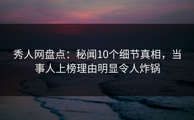 秀人网盘点:秘闻10个细节真相,当事人上榜理由明显令人炸锅 秀人网盘点:秘闻10个细节真相,当事人上榜理由明显令人炸锅