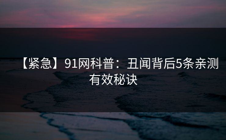 【紧急】91网科普:丑闻背后5条亲测有效秘诀 【紧急】91网科普:丑闻背后5条亲测有效秘诀
