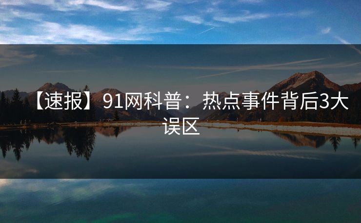 【速报】91网科普：热点事件背后3大误区