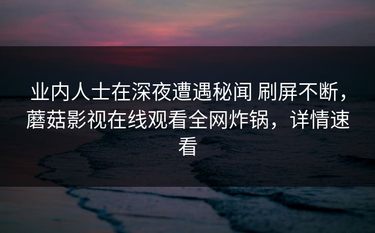 业内人士在深夜遭遇秘闻 刷屏不断，蘑菇影视在线观看全网炸锅，详情速看