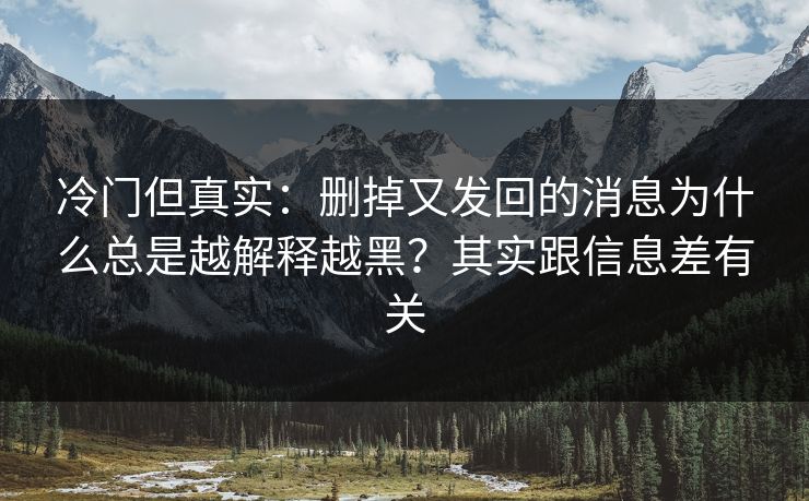 冷门但真实:删掉又发回的消息为什么总是越解释越黑?其实跟信息差有关 冷门但真实:删掉又发回的消息为什么总是越解释越黑?其实跟信息差有关