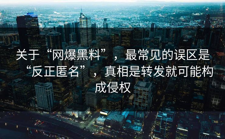 关于“网爆黑料”，最常见的误区是“反正匿名”，真相是转发就可能构成侵权