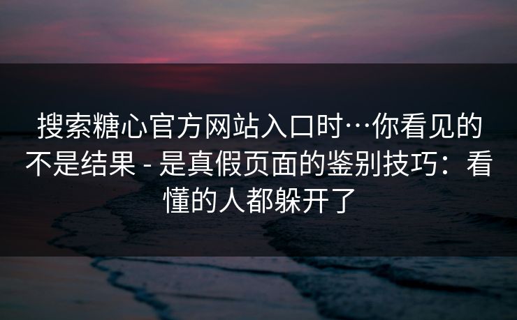 搜索糖心官方网站入口时…你看见的不是结果 - 是真假页面的鉴别技巧：看懂的人都躲开了