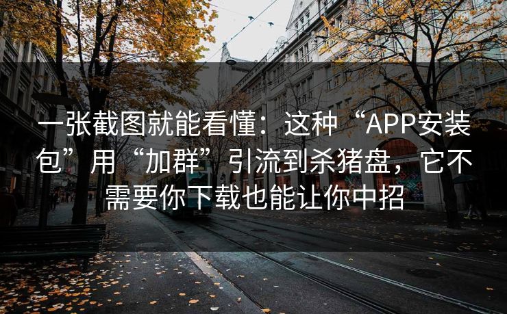 一张截图就能看懂：这种“APP安装包”用“加群”引流到杀猪盘，它不需要你下载也能让你中招