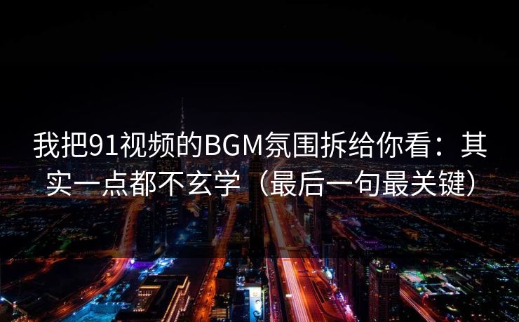 我把91视频的BGM氛围拆给你看：其实一点都不玄学（最后一句最关键）