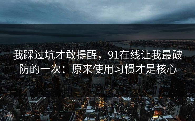 我踩过坑才敢提醒，91在线让我最破防的一次：原来使用习惯才是核心