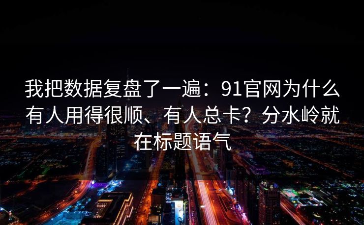 我把数据复盘了一遍：91官网为什么有人用得很顺、有人总卡？分水岭就在标题语气
