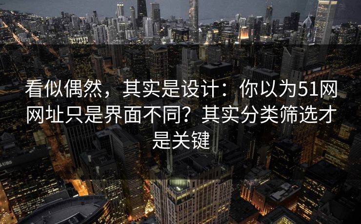 看似偶然，其实是设计：你以为51网网址只是界面不同？其实分类筛选才是关键