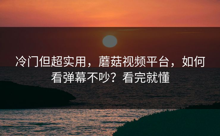 冷门但超实用，蘑菇视频平台，如何看弹幕不吵？看完就懂