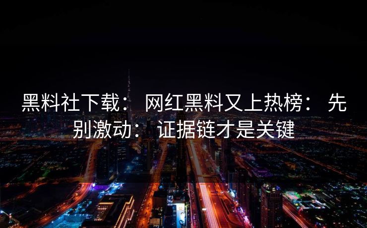 黑料社下载： 网红黑料又上热榜： 先别激动： 证据链才是关键